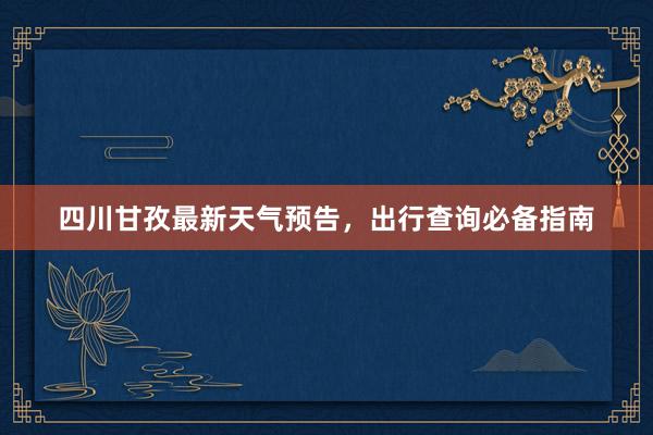 四川甘孜最新天气预告，出行查询必备指南